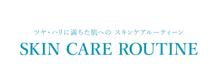 ツヤ・ハリに満ちた肌への スキンケアルーティーン SKIN CARE ROUTINE