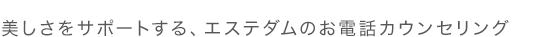 美しさをサポートする、エステダムのお電話カウンセリング