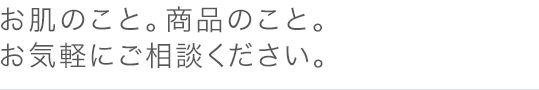 お肌のこと。商品のこと。お気軽にご相談ください。